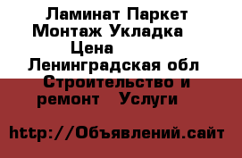 Ламинат Паркет Монтаж Укладка  › Цена ­ 100 - Ленинградская обл. Строительство и ремонт » Услуги   